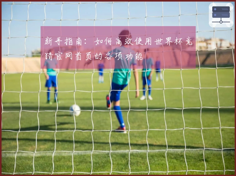 新手指南：如何高效使用世界杯竞猜官网首页的各项功能