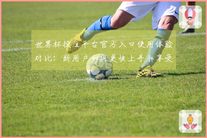 世界杯投注平台官方入口使用体验对比:新用户如何更快上手和享受赛事直播