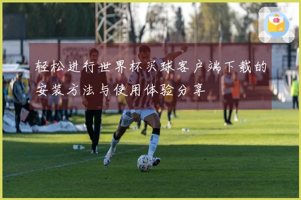轻松进行世界杯买球客户端下载的安装方法与使用体验分享