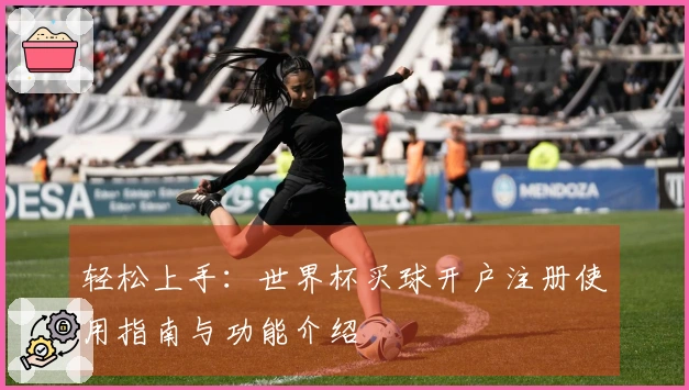 轻松上手：世界杯买球开户注册使用指南与功能介绍