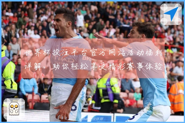 世界杯投注平台官方网站活动福利详解，助你轻松享受精彩赛事体验