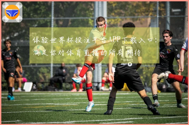 体验世界杯投注平台APP下载入口：满足你对体育直播的所有期待