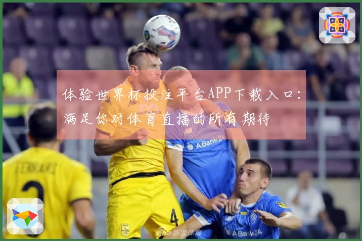 体验世界杯投注平台APP下载入口:满足你对体育直播的所有期待