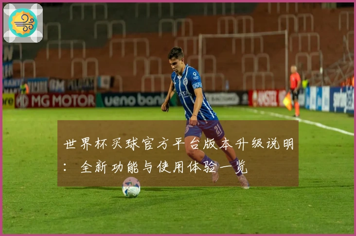 世界杯买球官方平台版本升级说明：全新功能与使用体验一览