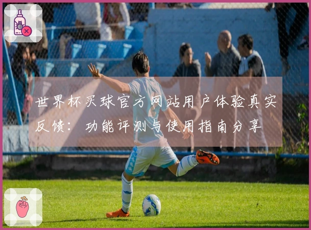 世界杯买球官方网站用户体验真实反馈：功能评测与使用指南分享