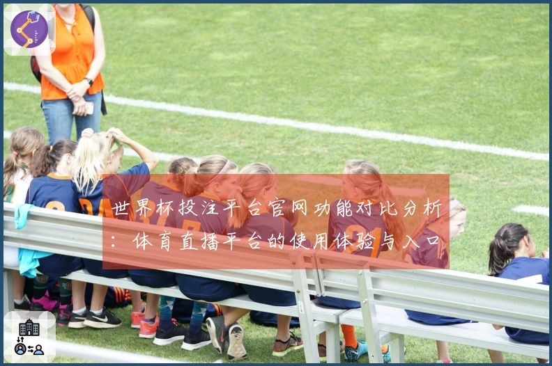 世界杯投注平台官网功能对比分析：体育直播平台的使用体验与入口指南