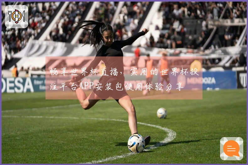 畅享世界杯直播，实用的世界杯投注平台APP安装包使用体验分享