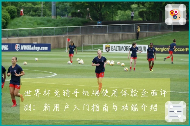 世界杯竞猜手机端使用体验全面评测：新用户入门指南与功能介绍