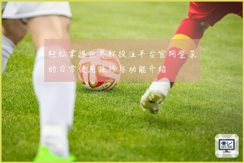 轻松掌握世界杯投注平台官网登录的日常使用技巧与功能介绍
