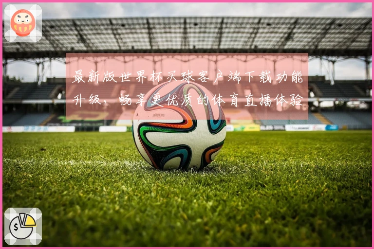 最新版世界杯买球客户端下载功能升级，畅享更优质的体育直播体验
