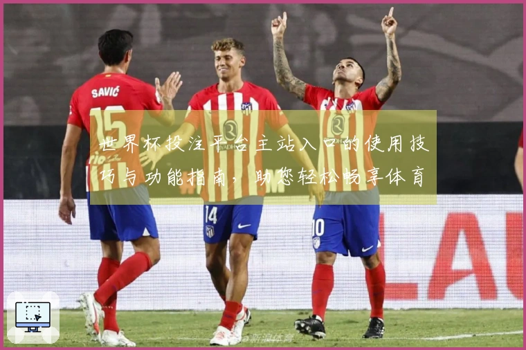 世界杯投注平台主站入口的使用技巧与功能指南，助您轻松畅享体育直播体验
