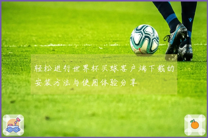 轻松进行世界杯买球客户端下载的安装方法与使用体验分享