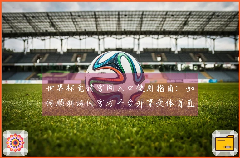 世界杯竞猜官网入口使用指南：如何顺利访问官方平台并享受体育直播服务