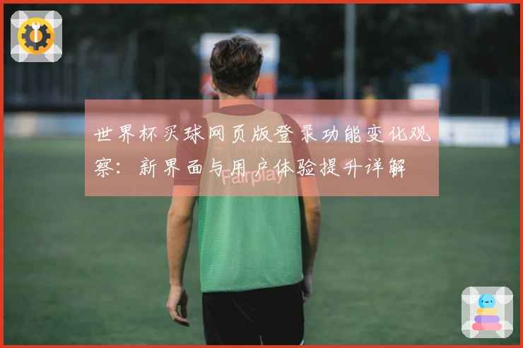 世界杯买球网页版登录功能变化观察：新界面与用户体验提升详解