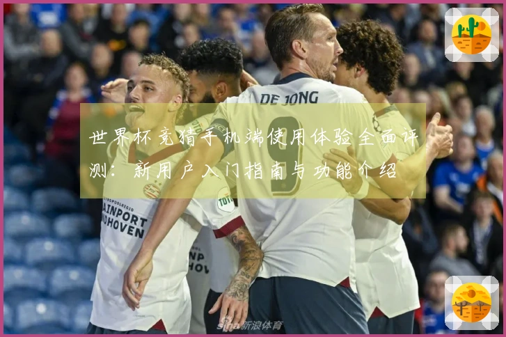世界杯竞猜手机端使用体验全面评测：新用户入门指南与功能介绍