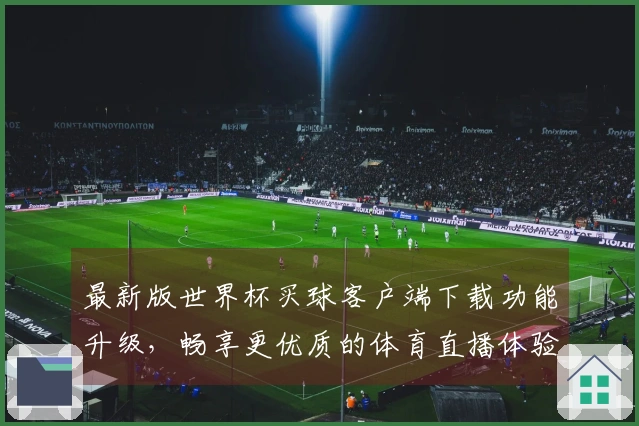 最新版世界杯买球客户端下载功能升级,畅享更优质的体育直播体验