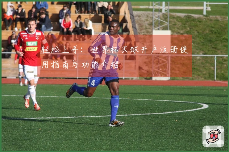 轻松上手：世界杯买球开户注册使用指南与功能介绍