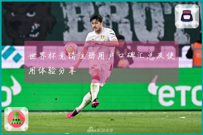 世界杯竞猜注册用户口碑汇总及使用体验分享