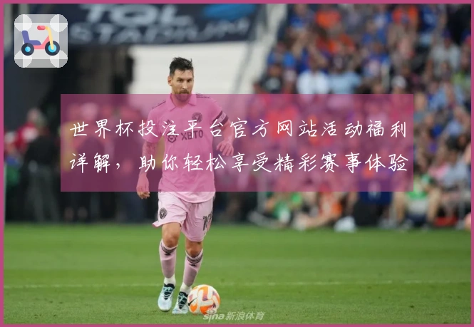 世界杯投注平台官方网站活动福利详解,助你轻松享受精彩赛事体验