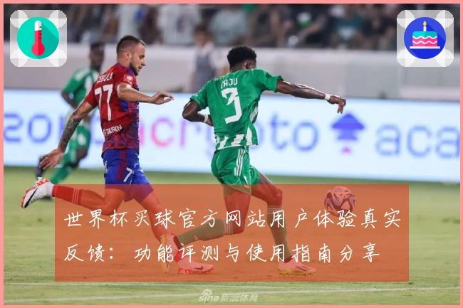 世界杯买球官方网站用户体验真实反馈：功能评测与使用指南分享
