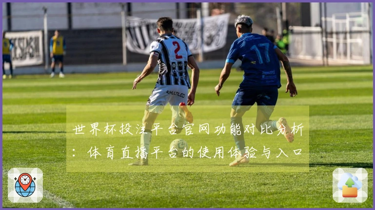 世界杯投注平台官网功能对比分析：体育直播平台的使用体验与入口指南